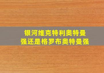 银河维克特利奥特曼强还是格罗布奥特曼强