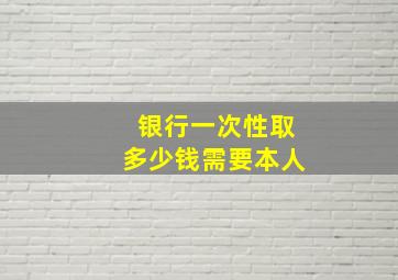 银行一次性取多少钱需要本人