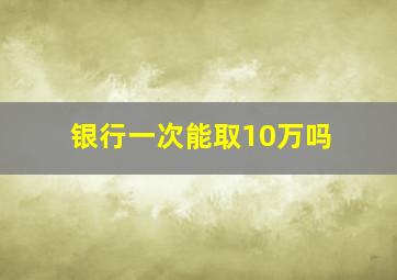 银行一次能取10万吗