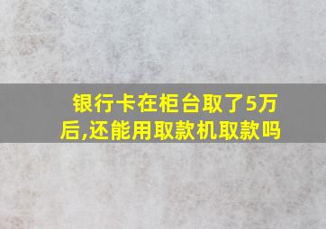 银行卡在柜台取了5万后,还能用取款机取款吗