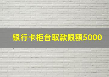 银行卡柜台取款限额5000