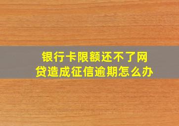 银行卡限额还不了网贷造成征信逾期怎么办