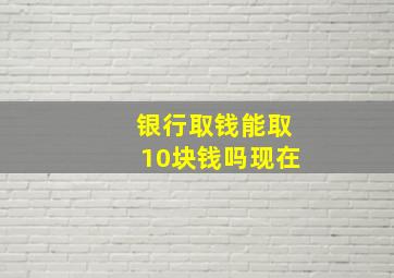 银行取钱能取10块钱吗现在