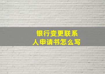 银行变更联系人申请书怎么写