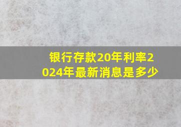 银行存款20年利率2024年最新消息是多少