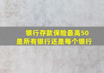 银行存款保险最高50是所有银行还是每个银行