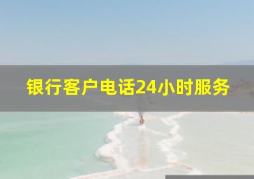 银行客户电话24小时服务