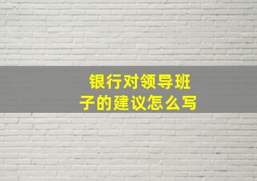 银行对领导班子的建议怎么写