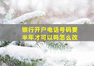 银行开户电话号码要半年才可以吗怎么改