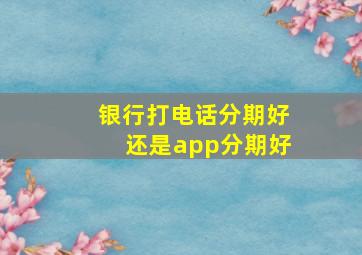 银行打电话分期好还是app分期好