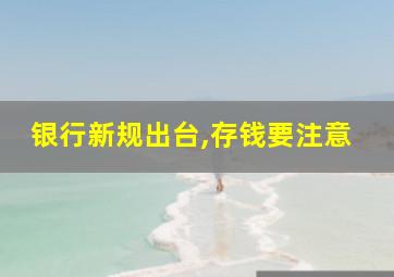 银行新规出台,存钱要注意