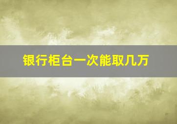 银行柜台一次能取几万