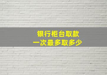 银行柜台取款一次最多取多少