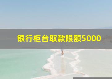 银行柜台取款限额5000