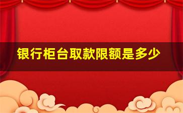 银行柜台取款限额是多少