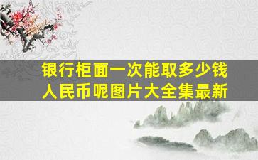 银行柜面一次能取多少钱人民币呢图片大全集最新