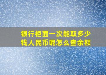 银行柜面一次能取多少钱人民币呢怎么查余额