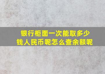 银行柜面一次能取多少钱人民币呢怎么查余额呢