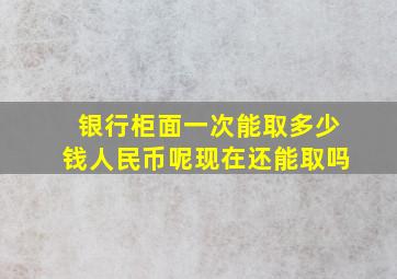 银行柜面一次能取多少钱人民币呢现在还能取吗