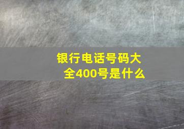 银行电话号码大全400号是什么