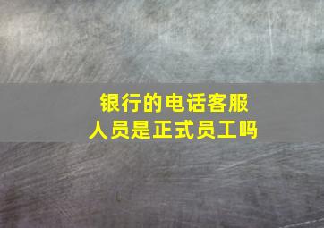 银行的电话客服人员是正式员工吗