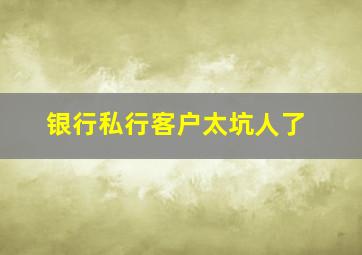 银行私行客户太坑人了