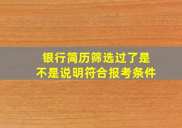 银行简历筛选过了是不是说明符合报考条件