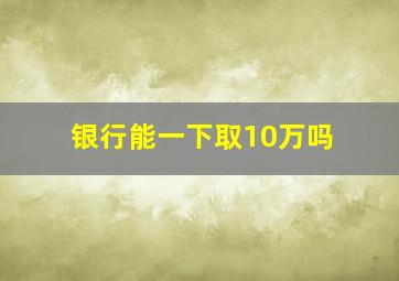 银行能一下取10万吗