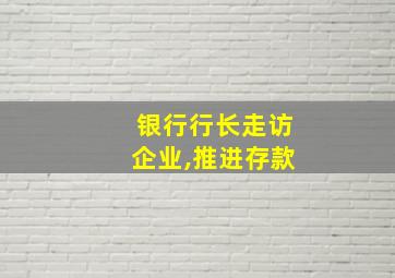 银行行长走访企业,推进存款