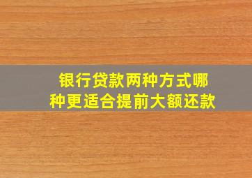 银行贷款两种方式哪种更适合提前大额还款