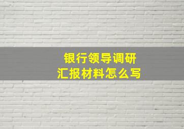 银行领导调研汇报材料怎么写