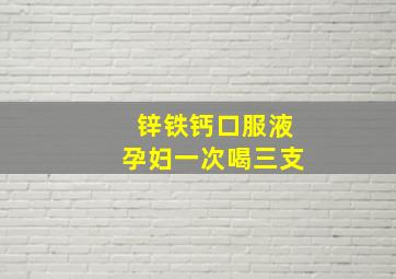 锌铁钙口服液孕妇一次喝三支