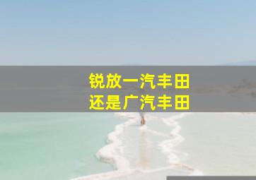 锐放一汽丰田还是广汽丰田