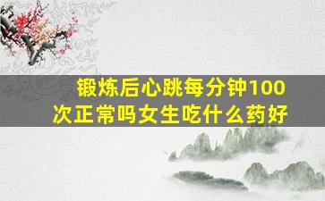 锻炼后心跳每分钟100次正常吗女生吃什么药好