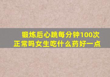 锻炼后心跳每分钟100次正常吗女生吃什么药好一点