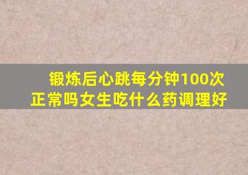 锻炼后心跳每分钟100次正常吗女生吃什么药调理好