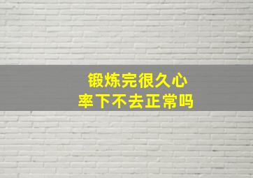 锻炼完很久心率下不去正常吗