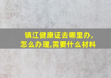 镇江健康证去哪里办,怎么办理,需要什么材料