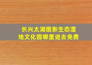 长兴太湖图影生态湿地文化园哪里进去免费