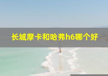 长城摩卡和哈弗h6哪个好