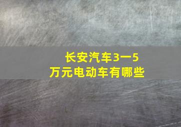 长安汽车3一5万元电动车有哪些