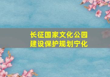 长征国家文化公园建设保护规划宁化