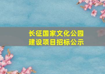 长征国家文化公园建设项目招标公示