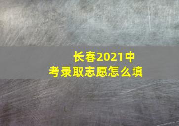 长春2021中考录取志愿怎么填