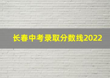 长春中考录取分数线2022