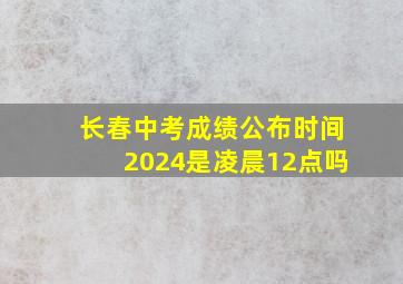 长春中考成绩公布时间2024是凌晨12点吗