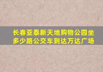 长春亚泰新天地购物公园坐多少路公交车到达万达广场