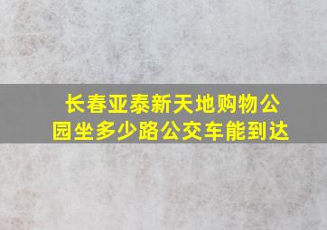 长春亚泰新天地购物公园坐多少路公交车能到达