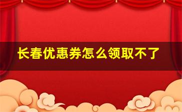 长春优惠券怎么领取不了