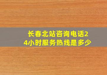 长春北站咨询电话24小时服务热线是多少